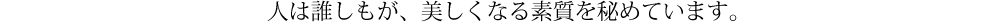 人は誰しもが、美しくなる素質を秘めています。