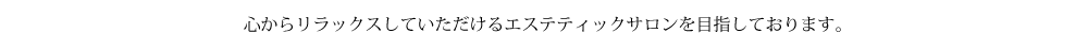 心からリラックスしていただけるエステティックサロンを目指しております。