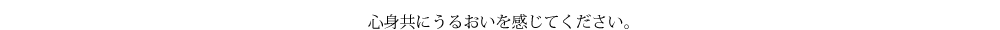 心身共にうるおいを感じてください。